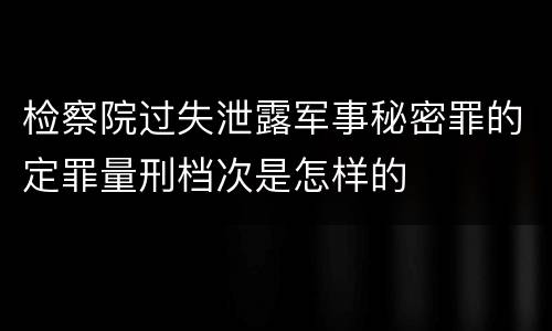 检察院过失泄露军事秘密罪的定罪量刑档次是怎样的
