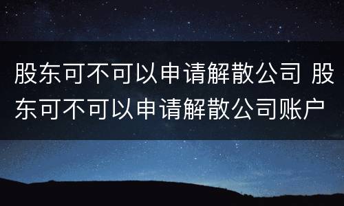 股东可不可以申请解散公司 股东可不可以申请解散公司账户