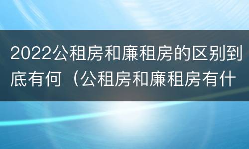 2022公租房和廉租房的区别到底有何（公租房和廉租房有什么区别?用户可以住一辈子吗?）