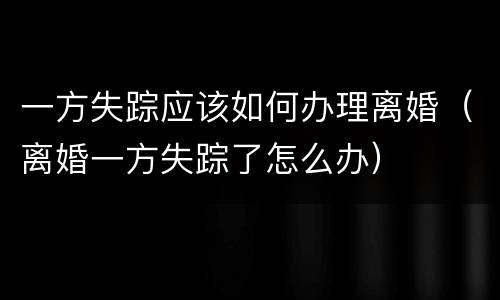 一方失踪应该如何办理离婚（离婚一方失踪了怎么办）
