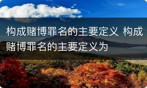 构成赌博罪名的主要定义 构成赌博罪名的主要定义为