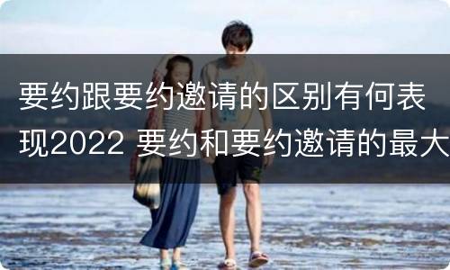 要约跟要约邀请的区别有何表现2022 要约和要约邀请的最大区别