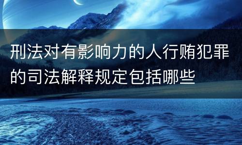 刑法对有影响力的人行贿犯罪的司法解释规定包括哪些