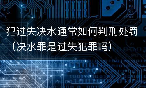 犯过失决水通常如何判刑处罚（决水罪是过失犯罪吗）
