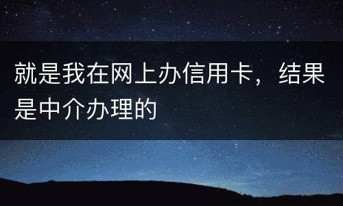 就是我在网上办信用卡,结果是中介办理的