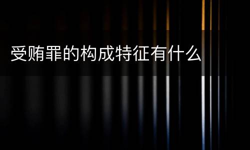 受贿罪的构成特征有什么
