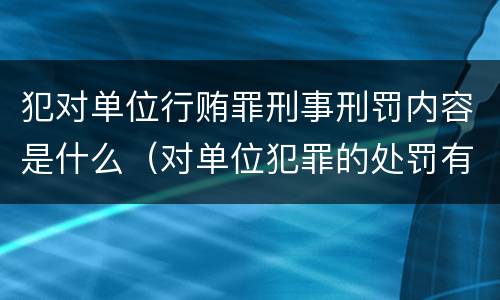犯对单位行贿罪刑事刑罚内容是什么（对单位犯罪的处罚有哪些）