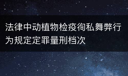 法律中动植物检疫徇私舞弊行为规定定罪量刑档次