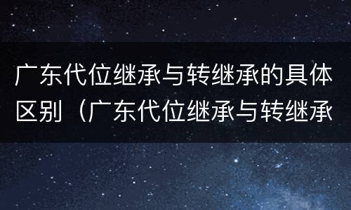 广东代位继承与转继承的具体区别（广东代位继承与转继承的具体区别在于）