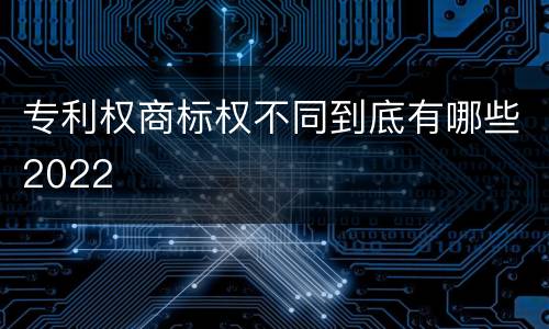 专利权商标权不同到底有哪些2022