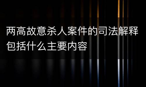 两高故意杀人案件的司法解释包括什么主要内容