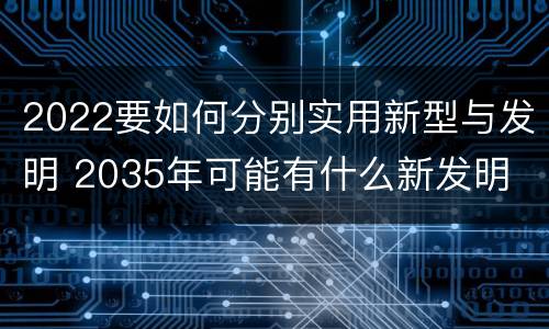 2022要如何分别实用新型与发明 2035年可能有什么新发明