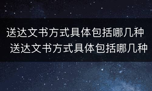 送达文书方式具体包括哪几种 送达文书方式具体包括哪几种方式