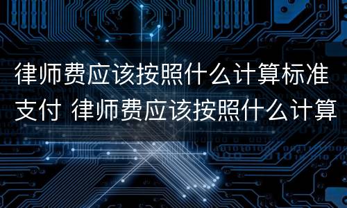 律师费应该按照什么计算标准支付 律师费应该按照什么计算标准支付呢