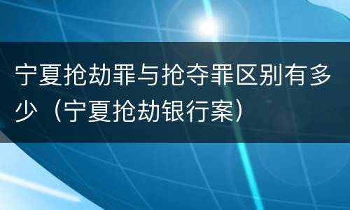 宁夏抢劫罪与抢夺罪区别有多少（宁夏抢劫银行案）
