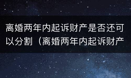 离婚两年内起诉财产是否还可以分割（离婚两年内起诉财产是否还可以分割出来）