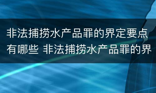 非法捕捞水产品罪的界定要点有哪些 非法捕捞水产品罪的界定要点有哪些呢