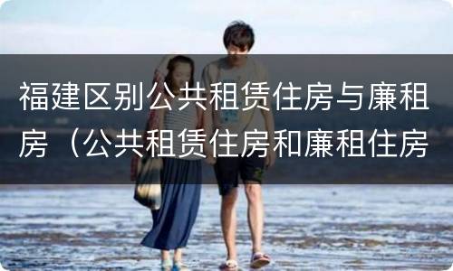 福建区别公共租赁住房与廉租房（公共租赁住房和廉租住房的区别）