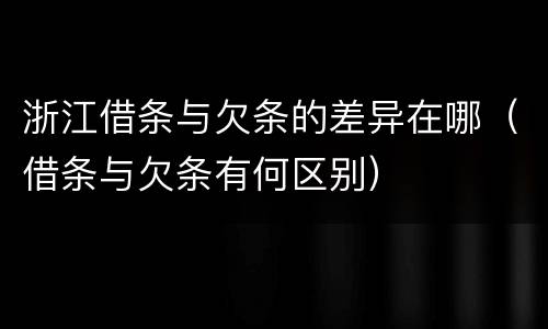 浙江借条与欠条的差异在哪（借条与欠条有何区别）