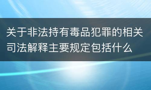 关于非法持有毒品犯罪的相关司法解释主要规定包括什么