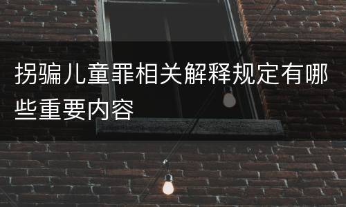 拐骗儿童罪相关解释规定有哪些重要内容