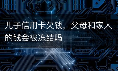 儿子信用卡欠钱，父母和家人的钱会被冻结吗