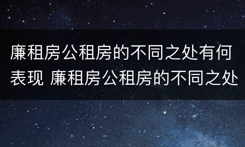 廉租房公租房的不同之处有何表现 廉租房公租房的不同之处有何表现呢