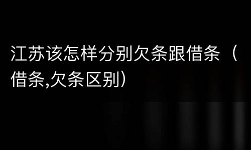 江苏该怎样分别欠条跟借条（借条,欠条区别）