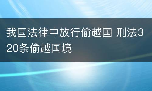 我国法律中放行偷越国 刑法320条偷越国境