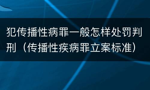 犯传播性病罪一般怎样处罚判刑（传播性疾病罪立案标准）