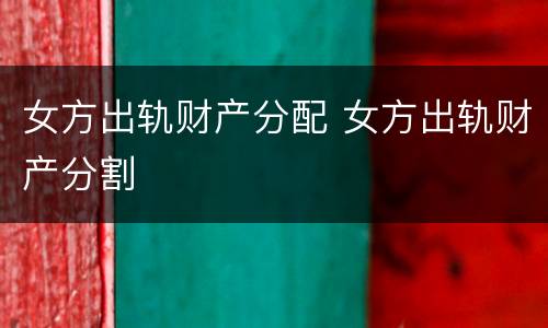 女方出轨财产分配 女方出轨财产分割