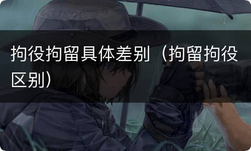 拘役拘留具体差别（拘留拘役区别）