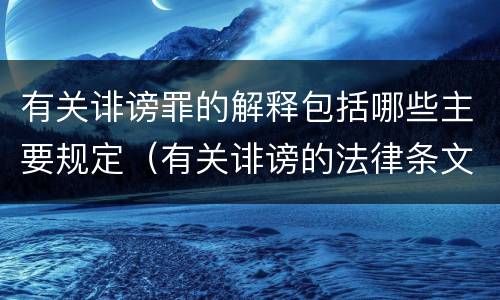 有关诽谤罪的解释包括哪些主要规定（有关诽谤的法律条文）