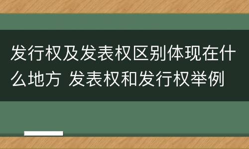 发行权及发表权区别体现在什么地方 发表权和发行权举例