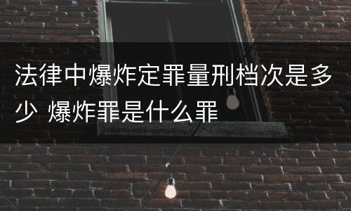 法律中爆炸定罪量刑档次是多少 爆炸罪是什么罪