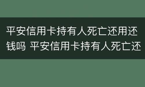 平安信用卡持有人死亡还用还钱吗 平安信用卡持有人死亡还用还钱吗知乎