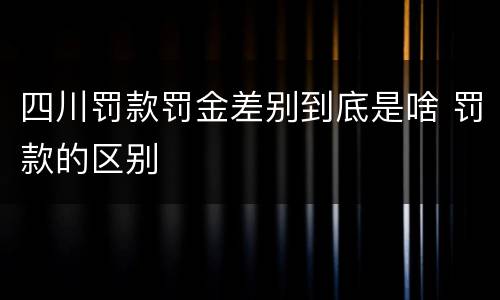 四川罚款罚金差别到底是啥 罚款的区别