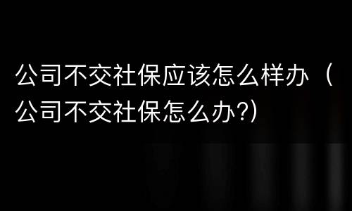 公司不交社保应该怎么样办（公司不交社保怎么办?）