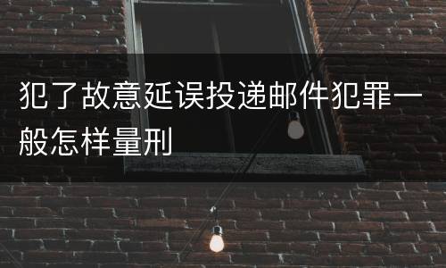 犯了故意延误投递邮件犯罪一般怎样量刑