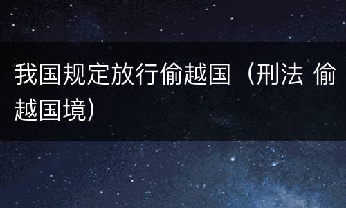 我国规定放行偷越国（刑法 偷越国境）