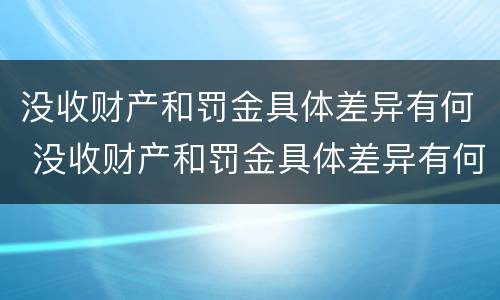 没收财产和罚金具体差异有何 没收财产和罚金具体差异有何影响