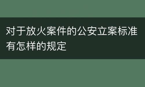 对于放火案件的公安立案标准有怎样的规定