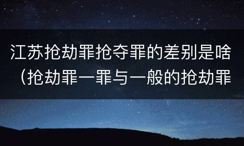 江苏抢劫罪抢夺罪的差别是啥（抢劫罪一罪与一般的抢劫罪区别）