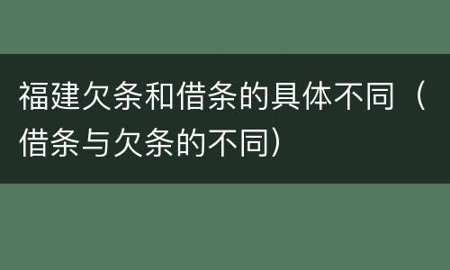 福建欠条和借条的具体不同（借条与欠条的不同）