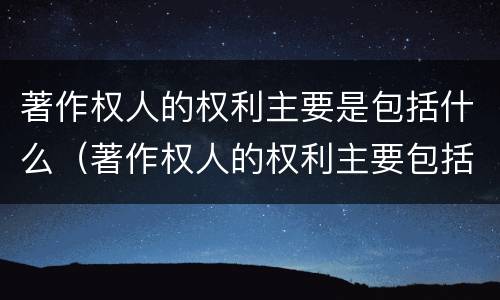 著作权人的权利主要是包括什么（著作权人的权利主要包括什么?）
