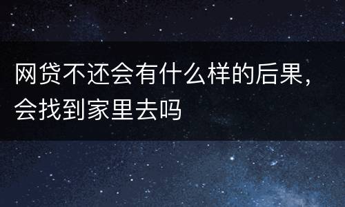 网贷不还会有什么样的后果，会找到家里去吗