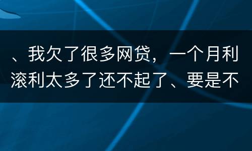 、我欠了很多网贷，一个月利滚利太多了还不起了、要是不还会有什么后果