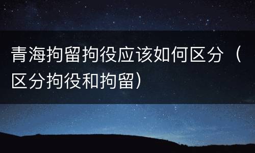 青海拘留拘役应该如何区分（区分拘役和拘留）