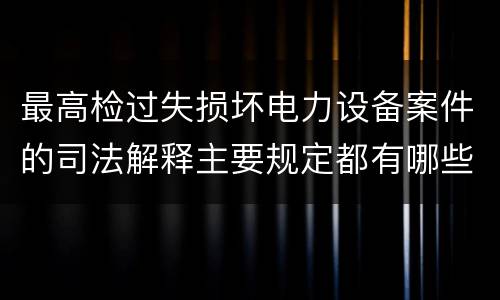 最高检过失损坏电力设备案件的司法解释主要规定都有哪些
