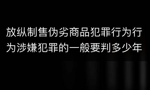 放纵制售伪劣商品犯罪行为行为涉嫌犯罪的一般要判多少年